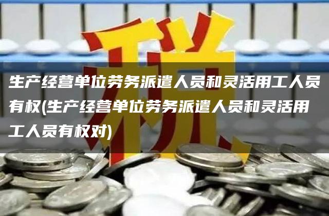 生产经营单位劳务派遣人员和灵活用工人员有权(生产经营单位劳务派遣人员和灵活用工人员有权对)