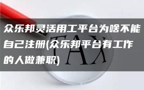 众乐邦灵活用工平台为啥不能自己注册(众乐邦平台有工作的人做兼职)