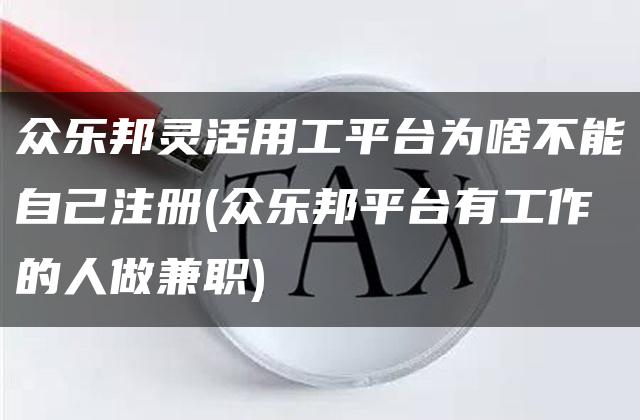 众乐邦灵活用工平台为啥不能自己注册(众乐邦平台有工作的人做兼职)