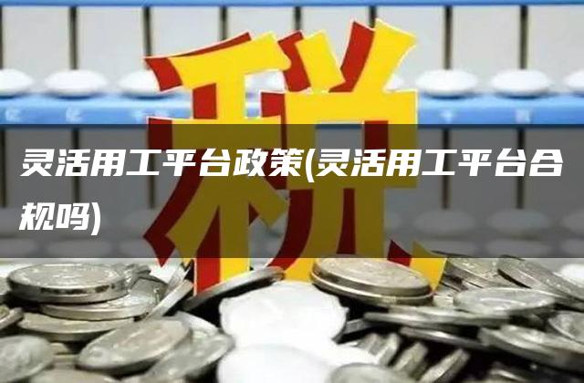 灵活用工平台政策(灵活用工平台合规吗)