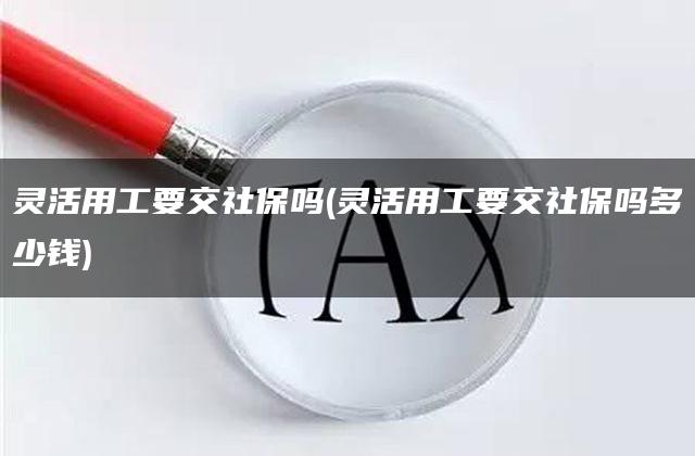 灵活用工要交社保吗(灵活用工要交社保吗多少钱)