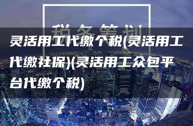 灵活用工代缴个税(灵活用工代缴社保)(灵活用工众包平台代缴个税)