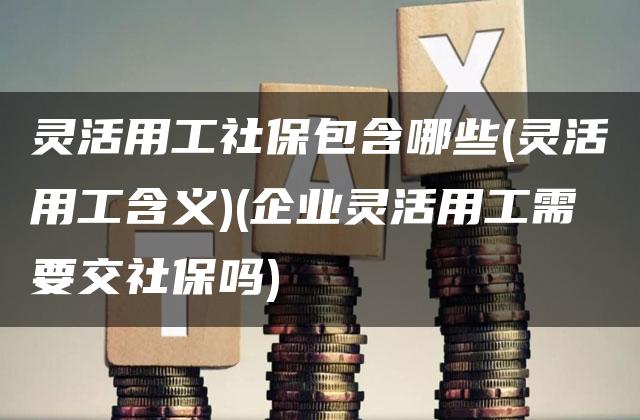 灵活用工社保包含哪些(灵活用工含义)(企业灵活用工需要交社保吗)