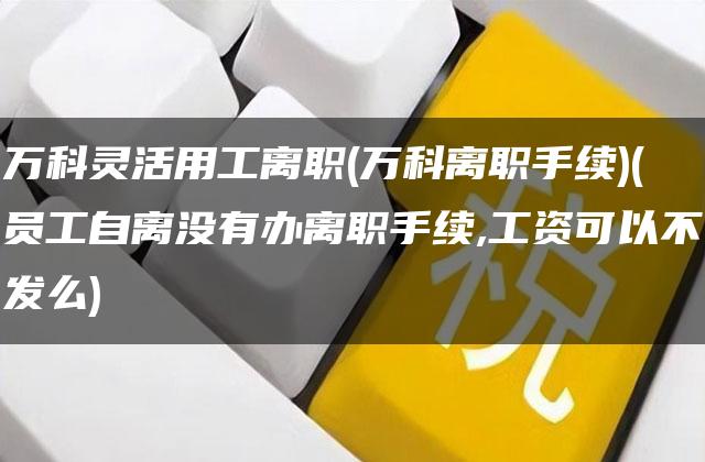 万科灵活用工离职(万科离职手续)(员工自离没有办离职手续,工资可以不发么)