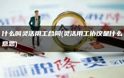 什么叫灵活用工合同(灵活用工协议是什么意思)