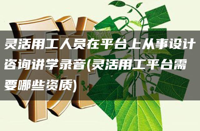 灵活用工人员在平台上从事设计咨询讲学录音(灵活用工平台需要哪些资质)