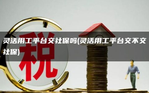 灵活用工平台交社保吗(灵活用工平台交不交社保)