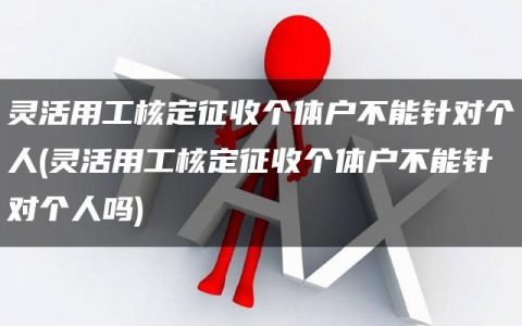 灵活用工核定征收个体户不能针对个人(灵活用工核定征收个体户不能针对个人吗)