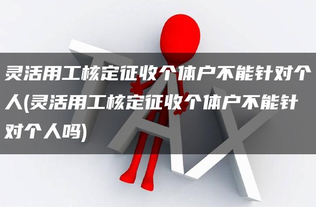 灵活用工核定征收个体户不能针对个人(灵活用工核定征收个体户不能针对个人吗)