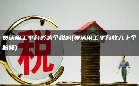 灵活用工平台影响个税吗(灵活用工平台收入上个税吗)