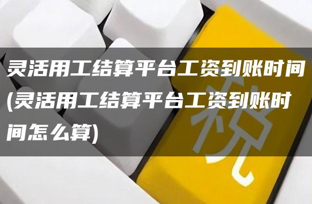 灵活用工结算平台工资到账时间(灵活用工结算平台工资到账时间怎么算)