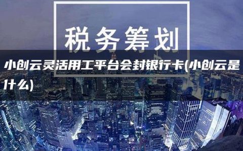 小创云灵活用工平台会封银行卡(小创云是什么)