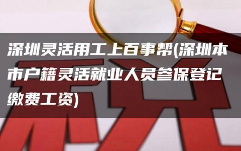 深圳灵活用工上百事帮(深圳本市户籍灵活就业人员参保登记 缴费工资)