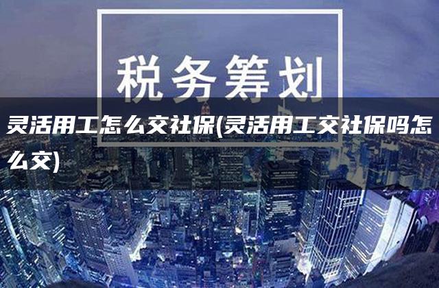 灵活用工怎么交社保(灵活用工交社保吗怎么交)