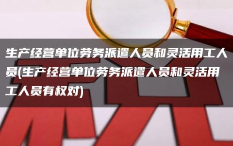 生产经营单位劳务派遣人员和灵活用工人员(生产经营单位劳务派遣人员和灵活用工人员有权对)