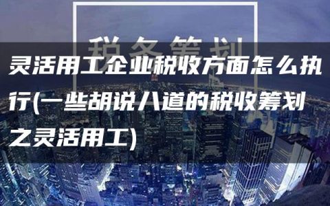 灵活用工企业税收方面怎么执行(一些胡说八道的税收筹划之灵活用工)