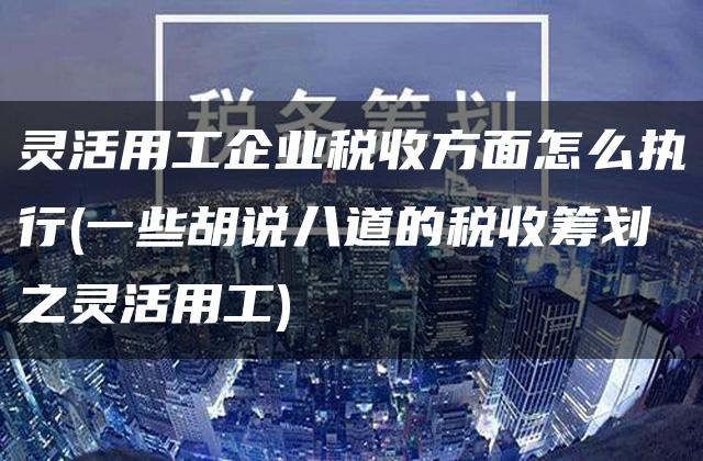 灵活用工企业税收方面怎么执行(一些胡说八道的税收筹划之灵活用工)