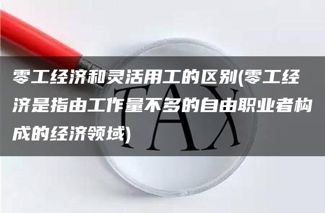 零工经济和灵活用工的区别(零工经济是指由工作量不多的自由职业者构成的经济领域)