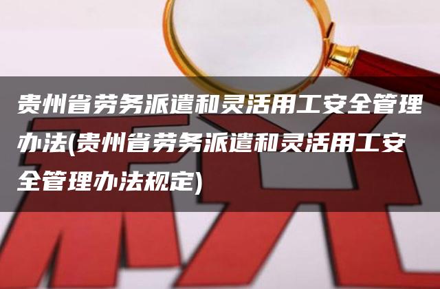 贵州省劳务派遣和灵活用工安全管理办法(贵州省劳务派遣和灵活用工安全管理办法规定)