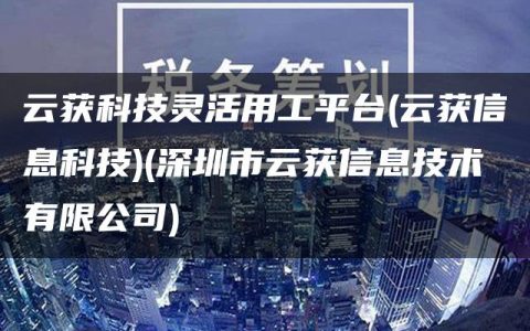 云获科技灵活用工平台(云获信息科技)(深圳市云获信息技术有限公司)