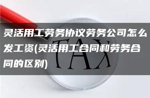 灵活用工劳务协议劳务公司怎么发工资(灵活用工合同和劳务合同的区别)