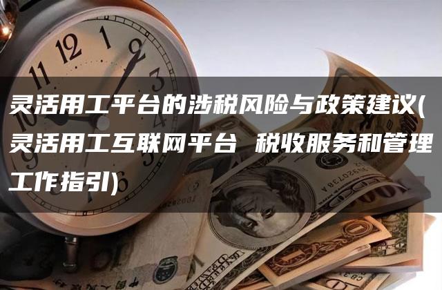 灵活用工平台的涉税风险与政策建议(灵活用工互联网平台 税收服务和管理工作指引)