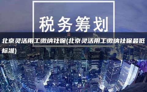 北京灵活用工缴纳社保(北京灵活用工缴纳社保最低标准)