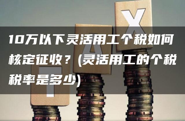 10万以下灵活用工个税如何核定征收？(灵活用工的个税税率是多少)