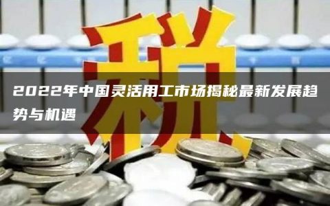 2022年中国灵活用工市场揭秘最新发展趋势与机遇