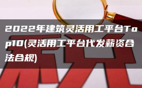 2022年建筑灵活用工平台Top10(灵活用工平台代发薪资合法合规)