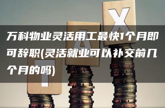 万科物业灵活用工最快1个月即可辞职(灵活就业可以补交前几个月的吗)