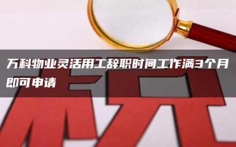 万科物业灵活用工辞职时间工作满3个月即可申请