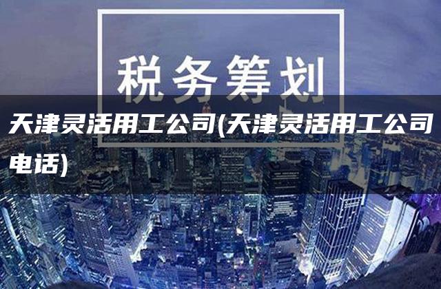 天津灵活用工公司(天津灵活用工公司电话)