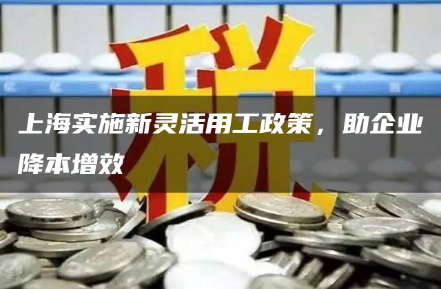 上海实施新灵活用工政策，助企业降本增效