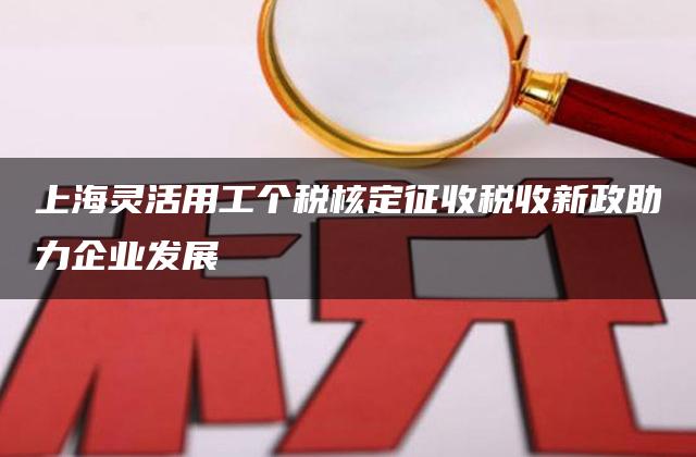 上海灵活用工个税核定征收税收新政助力企业发展