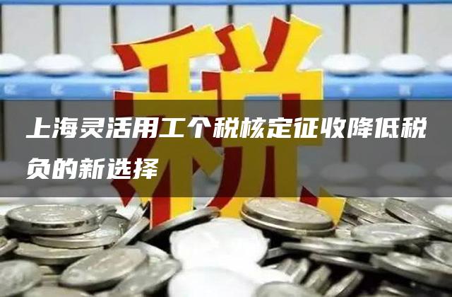 上海灵活用工个税核定征收降低税负的新选择