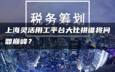 上海灵活用工平台大比拼谁将问鼎巅峰？