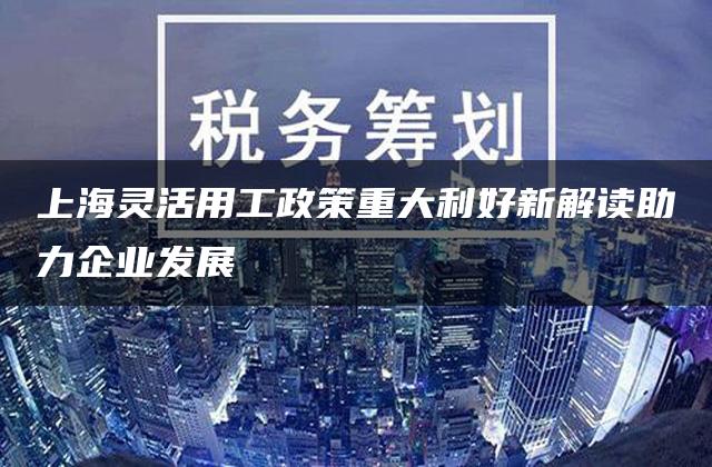 上海灵活用工政策重大利好新解读助力企业发展