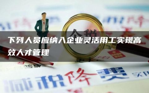 下列人员应纳入企业灵活用工实现高效人才管理