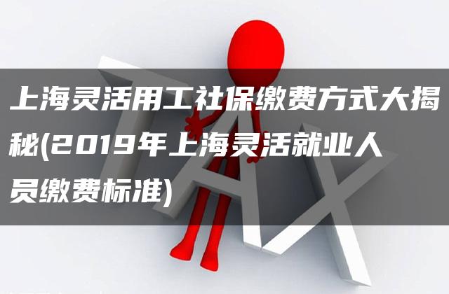 上海灵活用工社保缴费方式大揭秘(2019年上海灵活就业人员缴费标准)