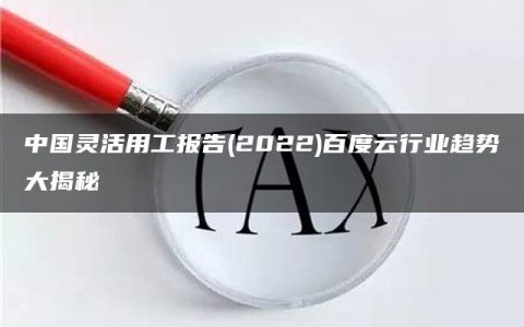 中国灵活用工报告(2022)百度云行业趋势大揭秘