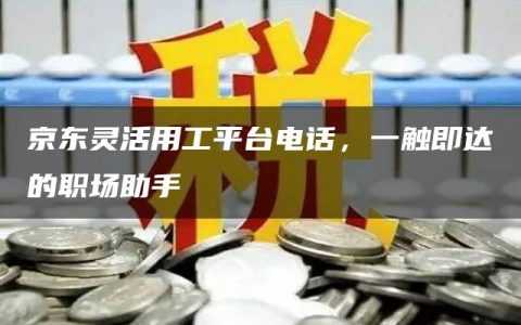 京东灵活用工平台电话，一触即达的职场助手