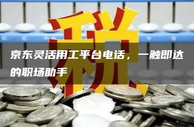 京东灵活用工平台电话，一触即达的职场助手