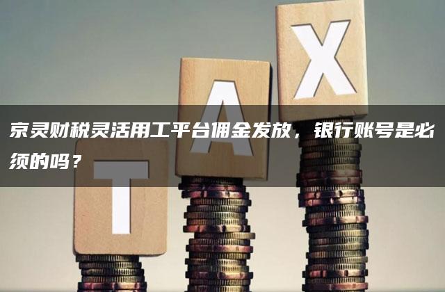 京灵财税灵活用工平台佣金发放，银行账号是必须的吗？