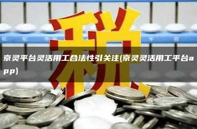 京灵平台灵活用工合法性引关注(京灵灵活用工平台app)