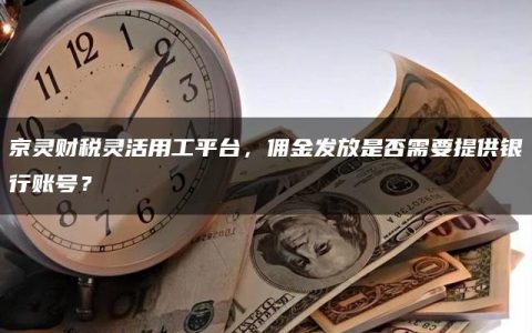 京灵财税灵活用工平台，佣金发放是否需要提供银行账号？