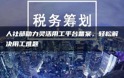 人社部助力灵活用工平台备案，轻松解决用工难题