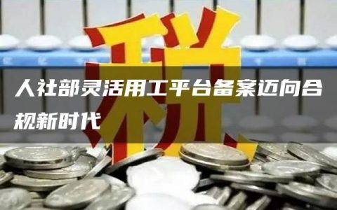 人社部灵活用工平台备案迈向合规新时代