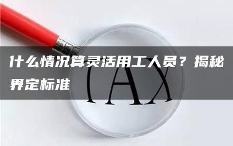 什么情况算灵活用工人员？揭秘界定标准