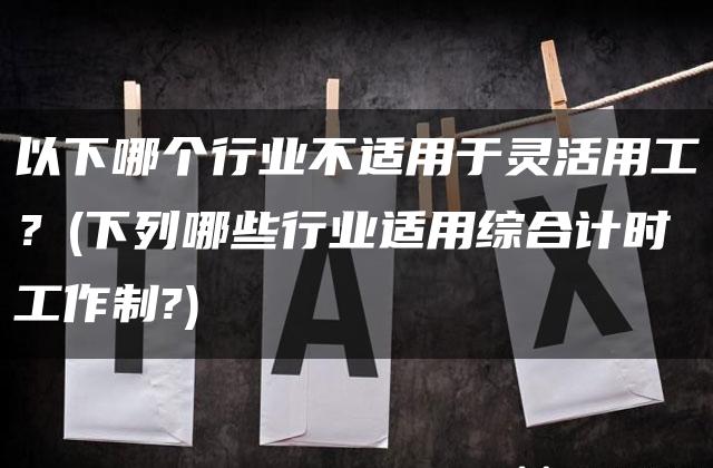 以下哪个行业不适用于灵活用工？(下列哪些行业适用综合计时工作制?)